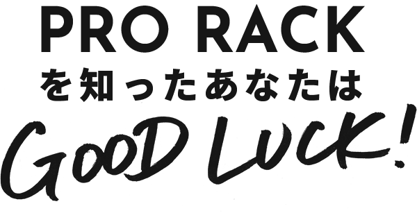 PRO RACKを知ったあなたはGOOD LUCK!!